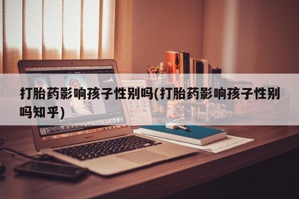 米非米索怎么购买打胎药影响孩子性别吗(打胎药影响孩子性别吗知乎)